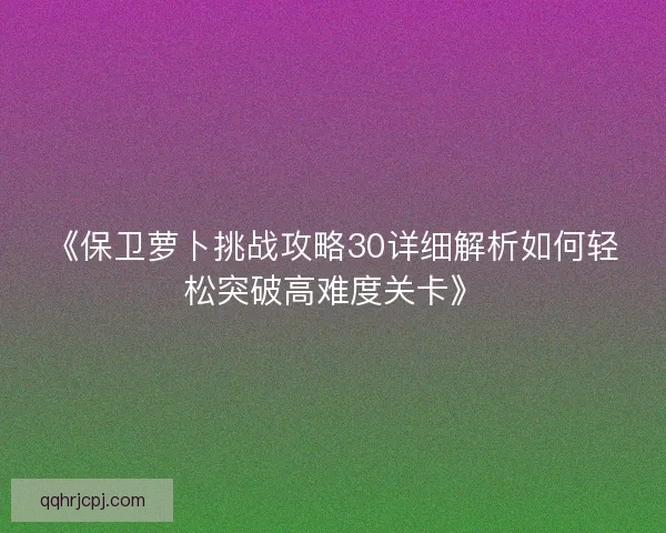 《保卫萝卜挑战攻略30详细解析如何轻松突破高难度关卡》