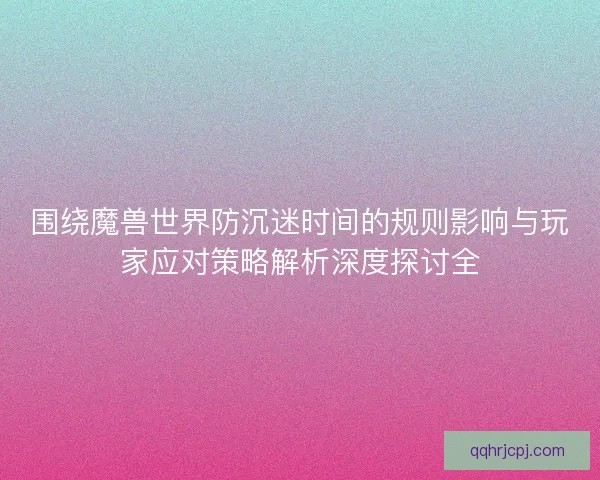 围绕魔兽世界防沉迷时间的规则影响与玩家应对策略解析深度探讨全