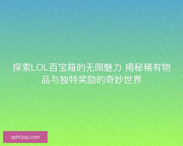 探索LOL百宝箱的无限魅力 揭秘稀有物品与独特奖励的奇妙世界