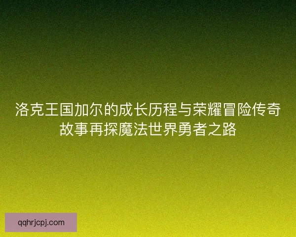 洛克王国加尔的成长历程与荣耀冒险传奇故事再探魔法世界勇者之路