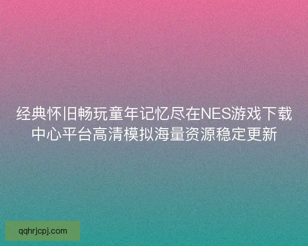 经典怀旧畅玩童年记忆尽在NES游戏下载中心平台高清模拟海量资源稳定更新