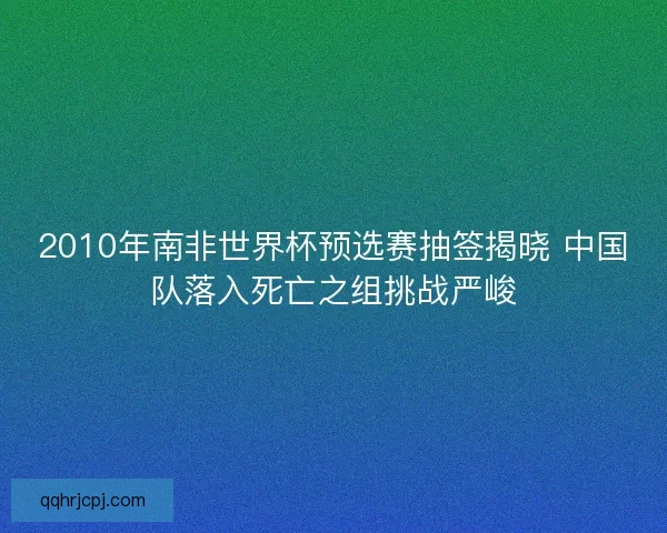 2010年南非世界杯预选赛抽签揭晓 中国队落入死亡之组挑战严峻
