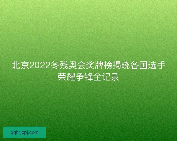 北京2022冬残奥会奖牌榜揭晓各国选手荣耀争锋全记录