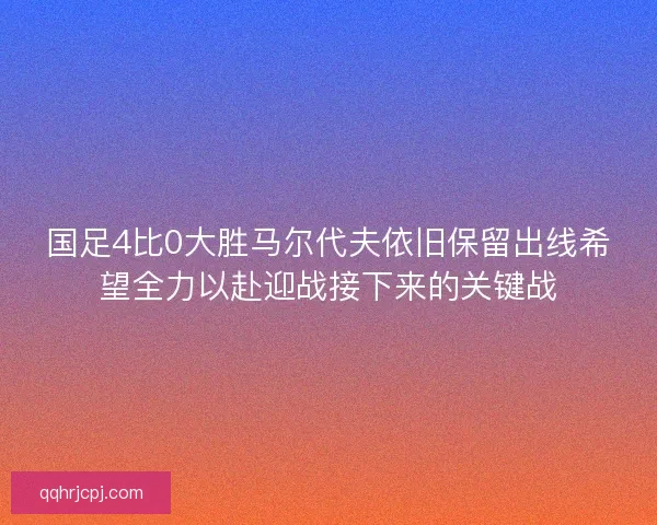 国足4比0大胜马尔代夫依旧保留出线希望全力以赴迎战接下来的关键战