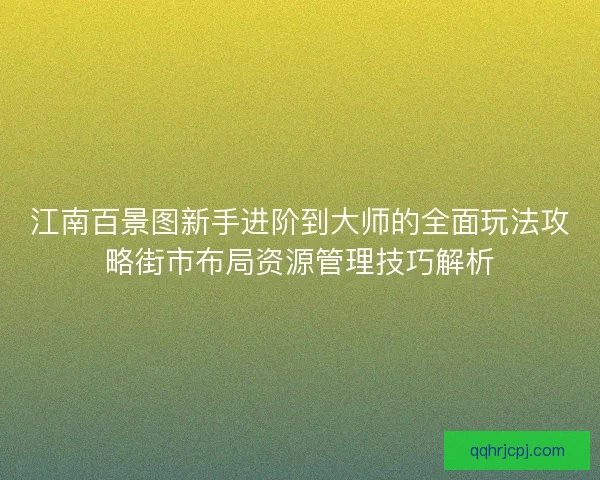 江南百景图新手进阶到大师的全面玩法攻略街市布局资源管理技巧解析