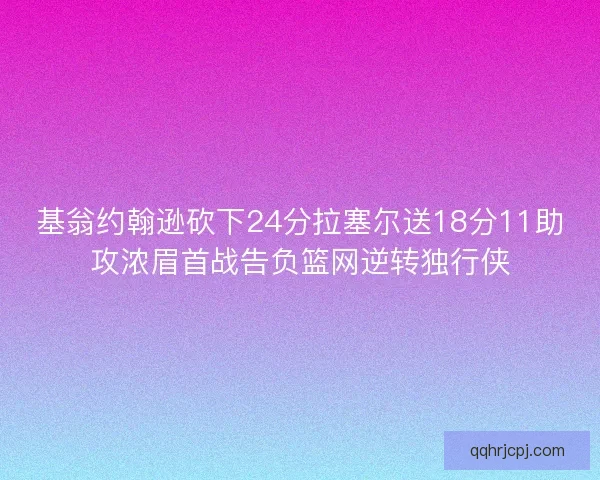 基翁约翰逊砍下24分拉塞尔送18分11助攻浓眉首战告负篮网逆转独行侠