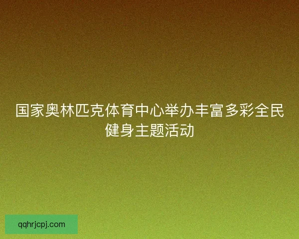 国家奥林匹克体育中心举办丰富多彩全民健身主题活动