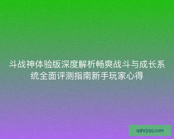 斗战神体验版深度解析畅爽战斗与成长系统全面评测指南新手玩家心得