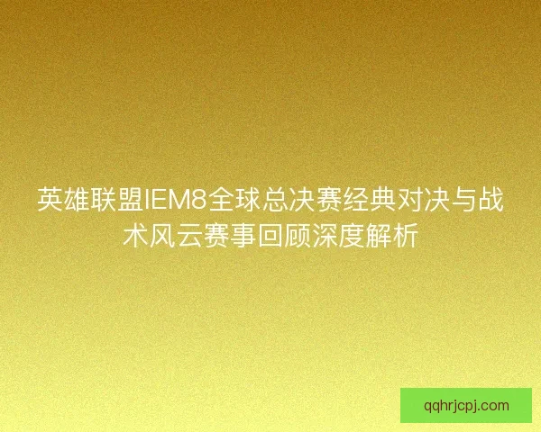 英雄联盟IEM8全球总决赛经典对决与战术风云赛事回顾深度解析