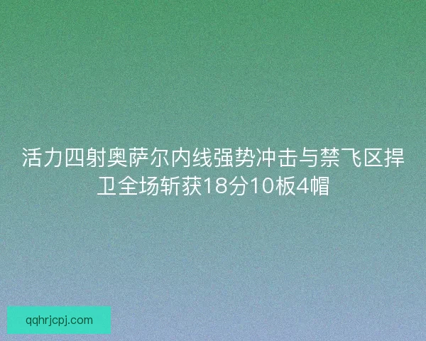 活力四射奥萨尔内线强势冲击与禁飞区捍卫全场斩获18分10板4帽
