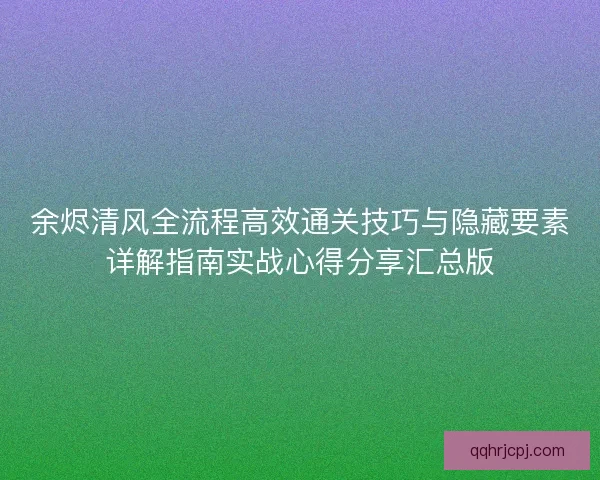 余烬清风全流程高效通关技巧与隐藏要素详解指南实战心得分享汇总版