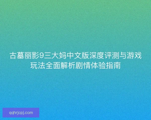 古墓丽影9三大妈中文版深度评测与游戏玩法全面解析剧情体验指南