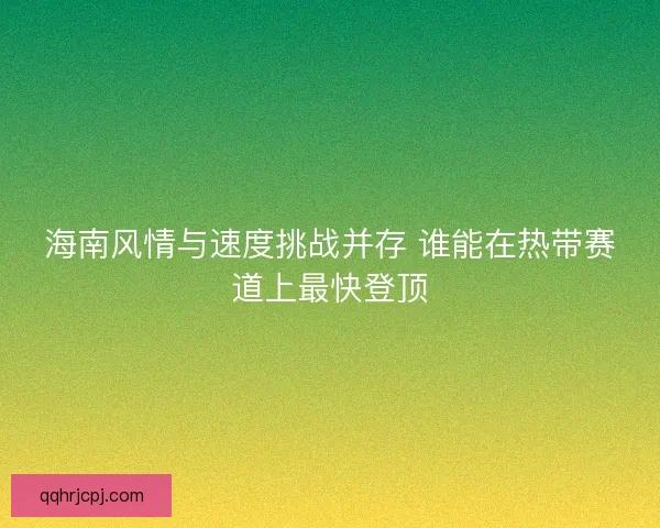 海南风情与速度挑战并存 谁能在热带赛道上最快登顶