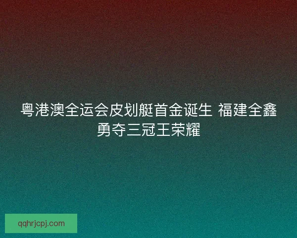 粤港澳全运会皮划艇首金诞生 福建全鑫勇夺三冠王荣耀