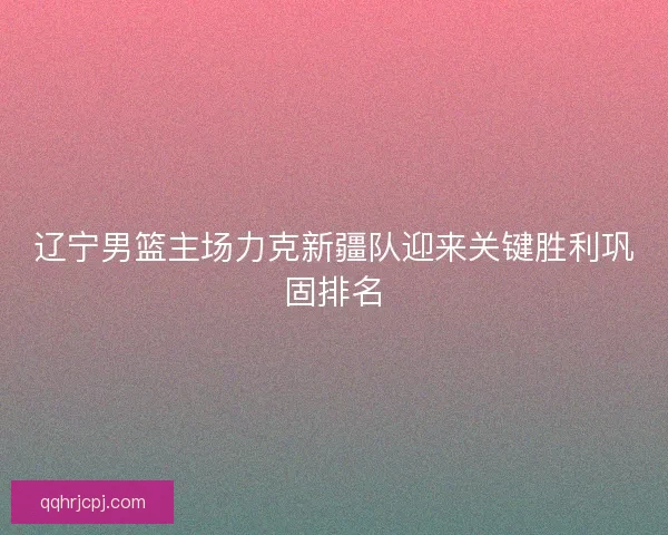 辽宁男篮主场力克新疆队迎来关键胜利巩固排名