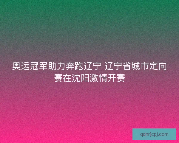 奥运冠军助力奔跑辽宁 辽宁省城市定向赛在沈阳激情开赛