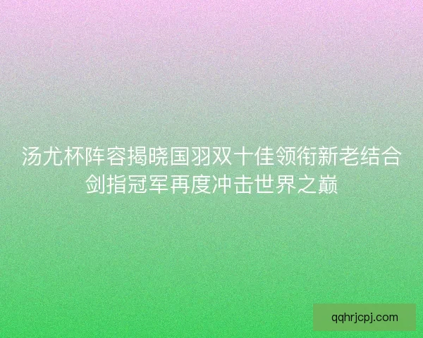 汤尤杯阵容揭晓国羽双十佳领衔新老结合剑指冠军再度冲击世界之巅