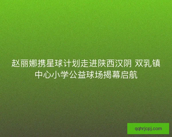 赵丽娜携星球计划走进陕西汉阴 双乳镇中心小学公益球场揭幕启航 赵丽娜携星球计划走进陕西汉阴 双乳镇中心小学公益球场揭幕启航