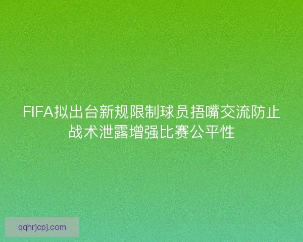 FIFA拟出台新规限制球员捂嘴交流防止战术泄露增强比赛公平性