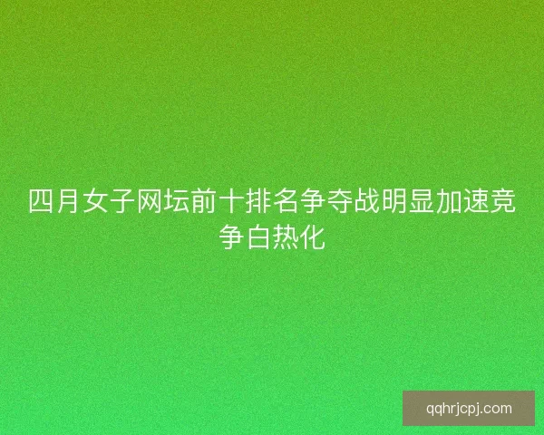 四月女子网坛前十排名争夺战明显加速竞争白热化