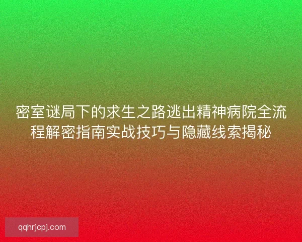 密室谜局下的求生之路逃出精神病院全流程解密指南实战技巧与隐藏线索揭秘