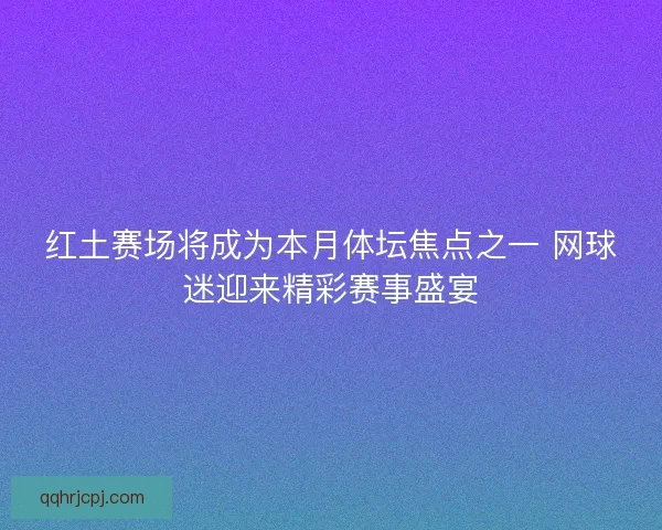 红土赛场将成为本月体坛焦点之一 网球迷迎来精彩赛事盛宴