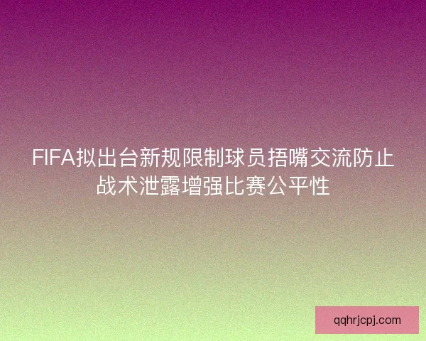 FIFA拟出台新规限制球员捂嘴交流防止战术泄露增强比赛公平性