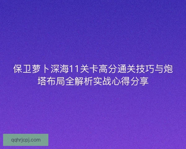保卫萝卜深海11关卡高分通关技巧与炮塔布局全解析实战心得分享