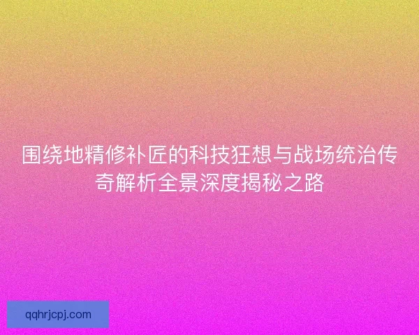 围绕地精修补匠的科技狂想与战场统治传奇解析全景深度揭秘之路