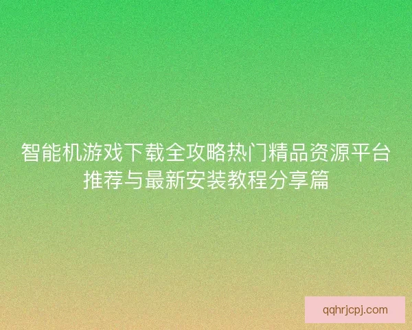 智能机游戏下载全攻略热门精品资源平台推荐与最新安装教程分享篇