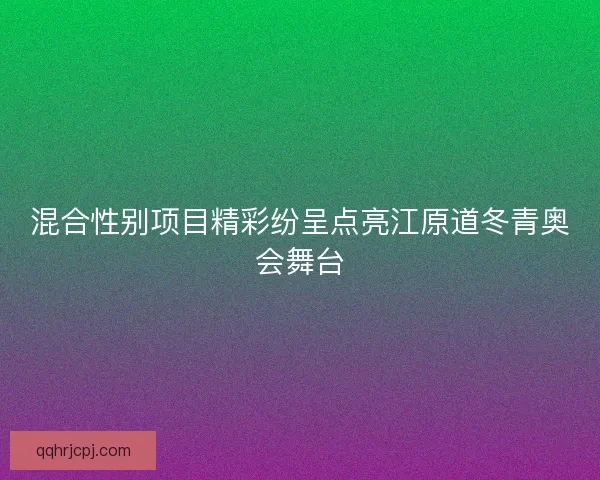 混合性别项目精彩纷呈点亮江原道冬青奥会舞台