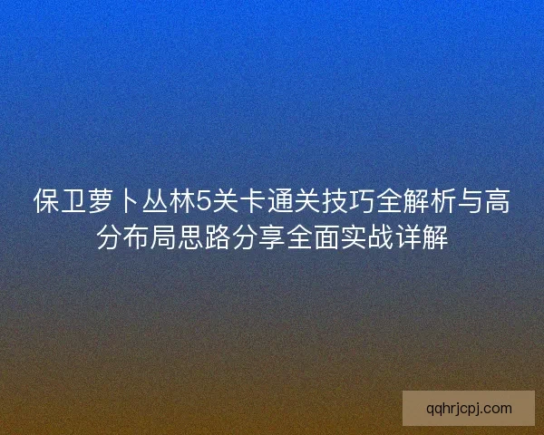 保卫萝卜丛林5关卡通关技巧全解析与高分布局思路分享全面实战详解