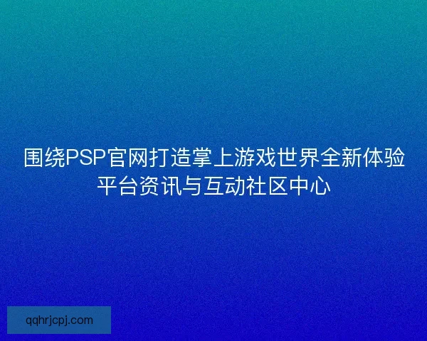 围绕PSP官网打造掌上游戏世界全新体验平台资讯与互动社区中心 围绕PSP官网打造掌上游戏世界全新体验平台资讯与互动社区中心