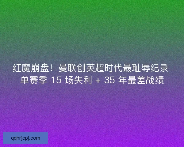 红魔崩盘！曼联创英超时代最耻辱纪录 单赛季 15 场失利 + 35 年最差战绩