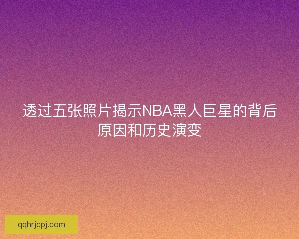 透过五张照片揭示NBA黑人巨星的背后原因和历史演变 透过五张照片揭示NBA黑人巨星的背后原因和历史演变