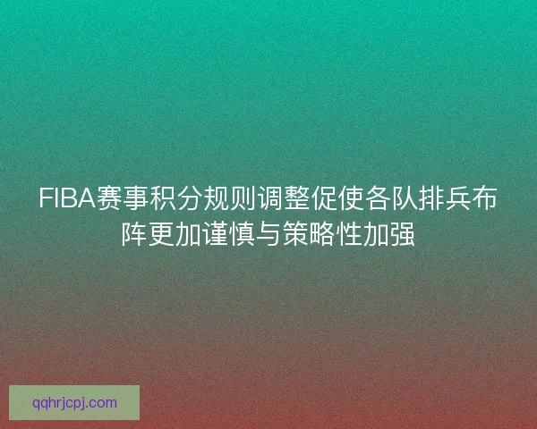 FIBA赛事积分规则调整促使各队排兵布阵更加谨慎与策略性加强