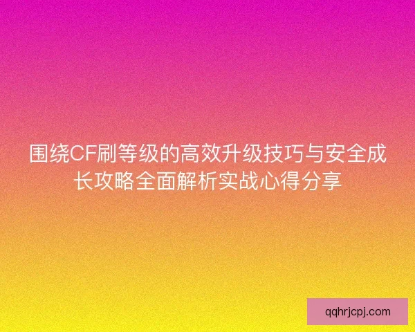 围绕CF刷等级的高效升级技巧与安全成长攻略全面解析实战心得分享 围绕CF刷等级的高效升级技巧与安全成长攻略全面解析实战心得分享