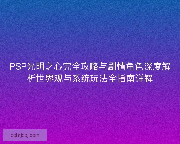 PSP光明之心完全攻略与剧情角色深度解析世界观与系统玩法全指南详解