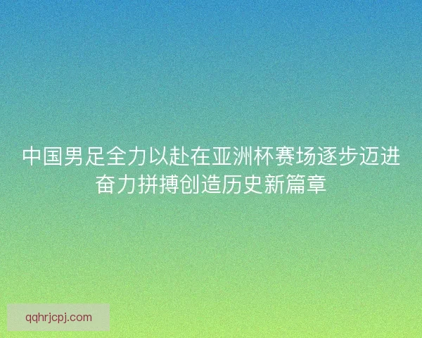 中国男足全力以赴在亚洲杯赛场逐步迈进奋力拼搏创造历史新篇章