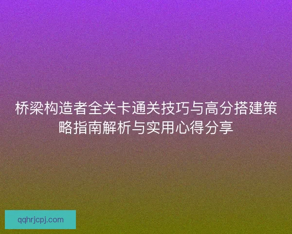 桥梁构造者全关卡通关技巧与高分搭建策略指南解析与实用心得分享