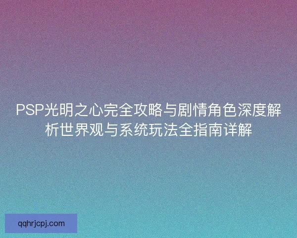 PSP光明之心完全攻略与剧情角色深度解析世界观与系统玩法全指南详解