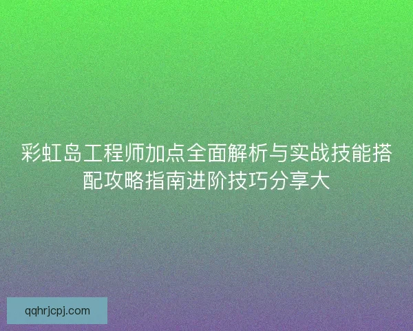 彩虹岛工程师加点全面解析与实战技能搭配攻略指南进阶技巧分享大