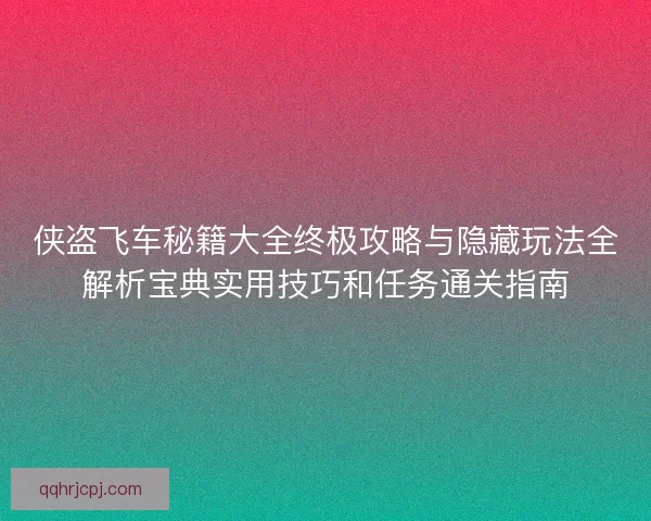 侠盗飞车秘籍大全终极攻略与隐藏玩法全解析宝典实用技巧和任务通关指南