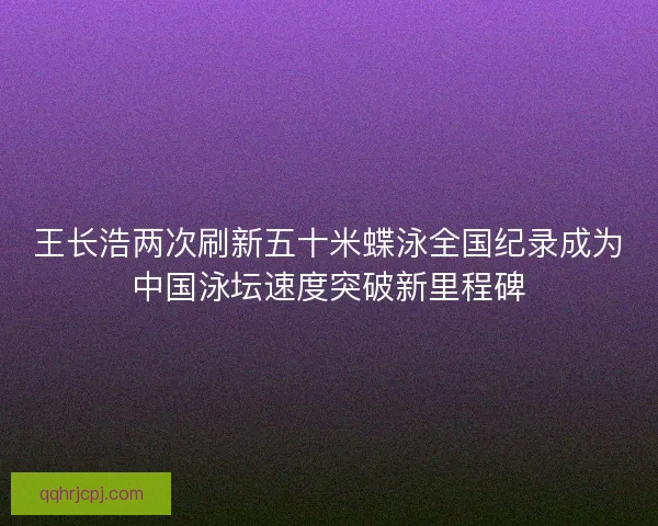 王长浩两次刷新五十米蝶泳全国纪录成为中国泳坛速度突破新里程碑